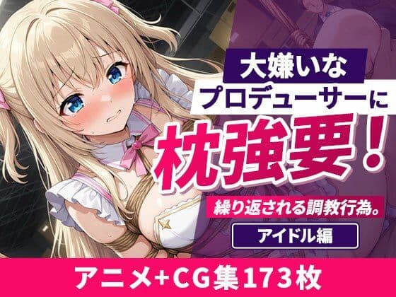 大嫌いなプロデューサーに枕強要！繰り返される調教行為。 アイドル編