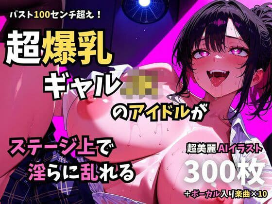 バスト100センチ超え！超爆乳ギャルJKのアイドルがステージ上で淫らに乱れる