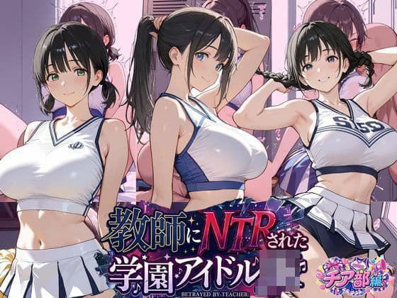 教師にNTRされた学園アイドルJ〇 チア部編 憧れ美少女たちの快楽堕ち