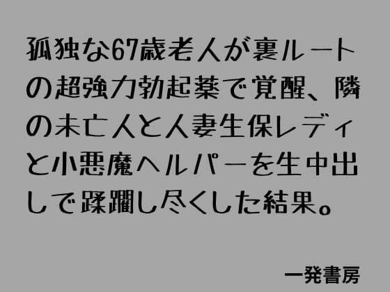孤独な67歳老人が裏ルートの超強力勃起薬で覚醒、隣の未亡人と人妻生保レディと小悪魔ヘルパーを生中出しで蹂躙し尽くした結果。