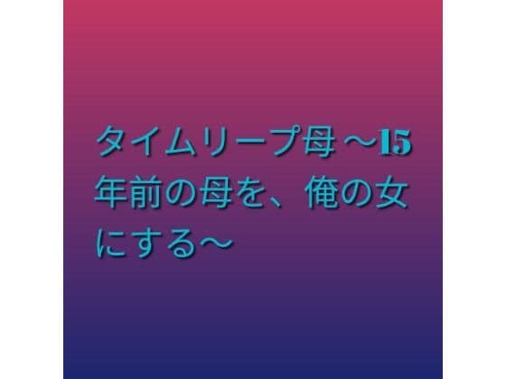 タイムリープ母 〜15年前の母を、俺の女にする〜