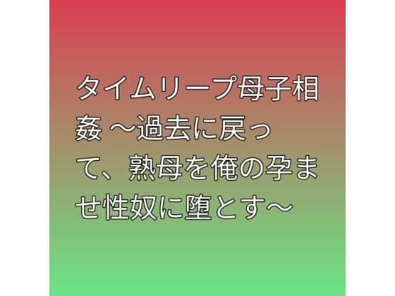 タイムリープ母子相姦 〜過去に戻って、熟母を俺の孕ませ性奴に堕とす〜
