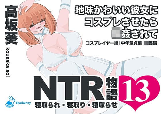 NTR物語（13）高坂葵｜地味かわいい彼女にコスプレさせたら輪●されて｜コスプレイヤー編・中年童貞編・輪●編