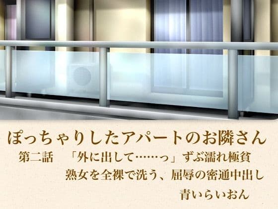 【官能小説】ぽっちゃりしたアパートのお隣さん  第二話  「外に出して……」ずぶ濡れ極貧熟女を全裸で洗う、屈辱の密通中出し