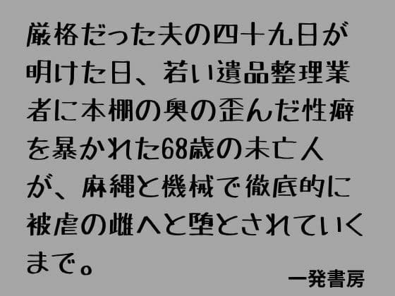 厳格だった夫の四十九日が明けた日、若い遺品整理業者に本棚の奥の歪んだ性癖を暴かれた68歳の未亡人が、麻縄と機械で徹底的に被虐の雌へと堕とされていくまで。