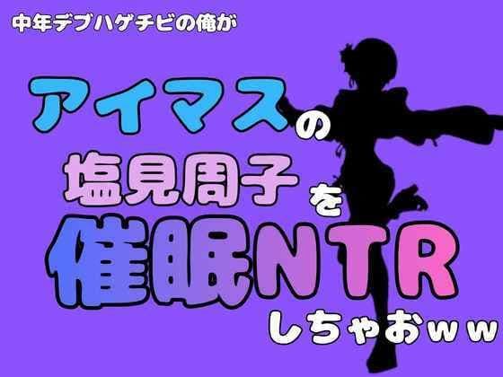 中年デブハゲチビの俺が『アイドルマスター』の塩見周子を催●NTRしちゃおww