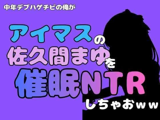 中年デブハゲチビの俺が『アイドルマスター』の佐久間まゆを催●NTRしちゃおww