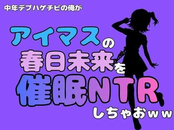 中年デブハゲチビの俺が『アイドルマスター』の春日未来を催●NTRしちゃおww