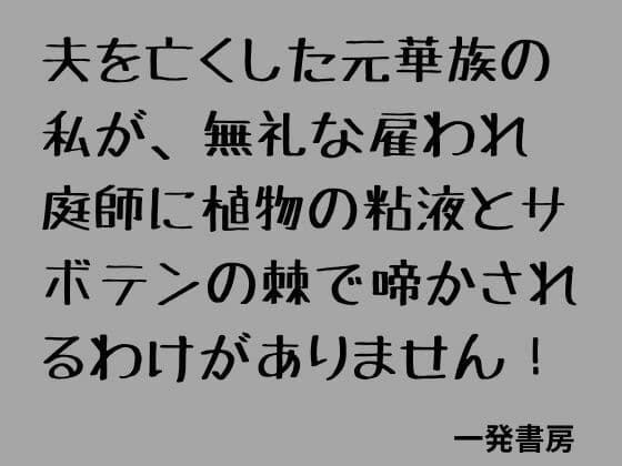 夫を亡くした元華族の私が、無礼な雇われ庭師に植物の粘液とサボテンの棘で啼かされるわけがありません！