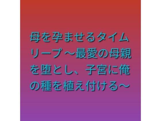 母を孕ませるタイムリープ 〜最愛の母親を堕とし、子宮に俺の種を植え付ける〜