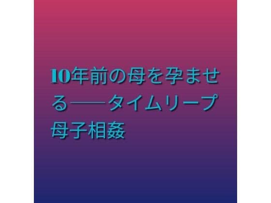 10年前の母を孕ませる――タイムリープ母子相姦