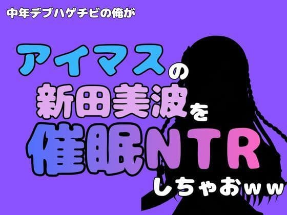中年デブハゲチビの俺が『アイマス』の新田美波を催●NTRしちゃおww