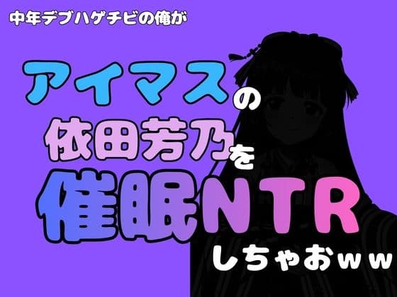 中年デブハゲチビの俺が『アイマス』の依田芳乃を催●NTRしちゃおww