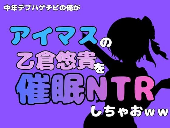 中年デブハゲチビの俺が『アイマス』の乙倉悠貴を催●NTRしちゃおww