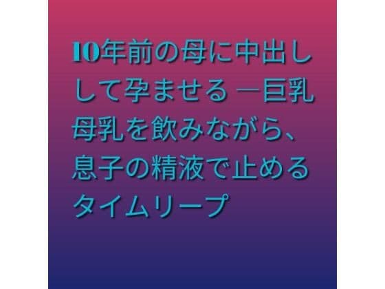 10年前の母に中出しして孕ませる ―巨乳母乳を飲みながら、息子の精液で止めるタイムリープ