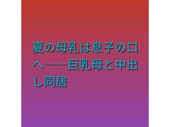 夏の母乳は息子の口へ――巨乳母と中出し同居