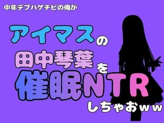 中年デブハゲチビの俺が『アイマス』の田中琴葉を催●NTRしちゃおww