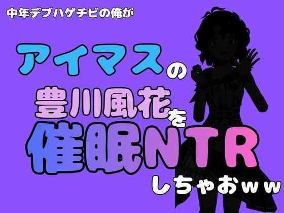 中年デブハゲチビの俺が『アイマス』の豊川風花を催●NTRしちゃおww