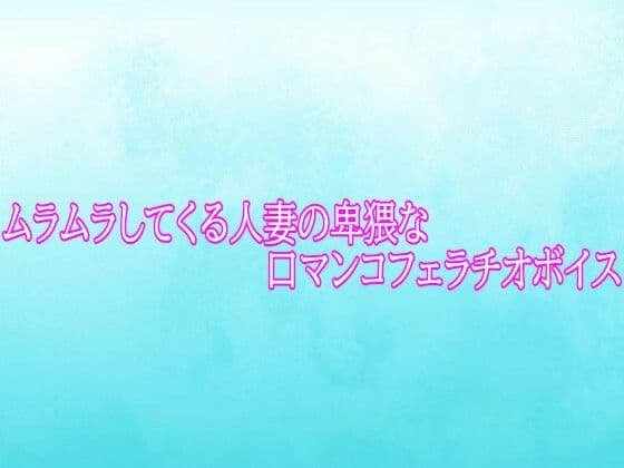 ムラムラしてくる人妻の卑猥な口マンコフェラチオボイス