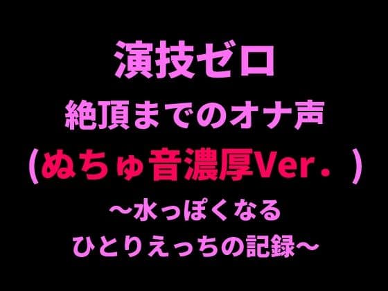 演技ゼロ、絶頂までのオナ声（ぬちゅ音濃厚Ver.）〜水っぽくなるひとりえっちの記録〜