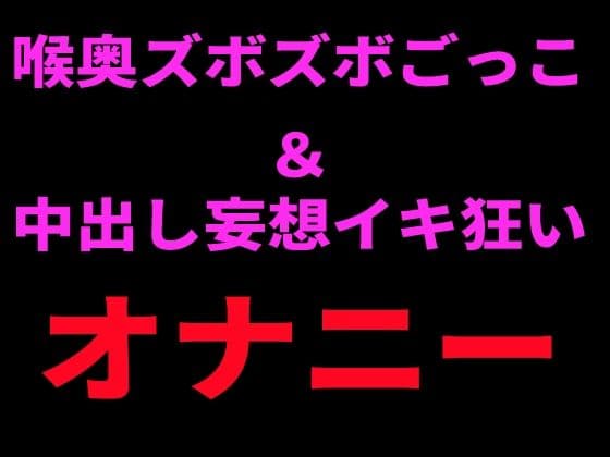 喉奥ズボズボごっこ＆中出し妄想イキ狂いオナニー