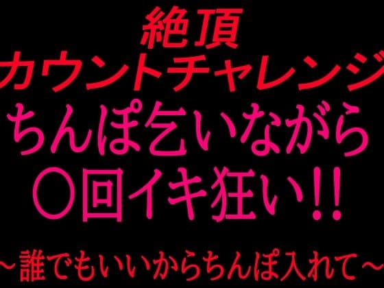 絶頂カウントチャレンジ！ちんぽ乞いながら○回イキ狂い〜誰でもいいからちんぽ入れて〜