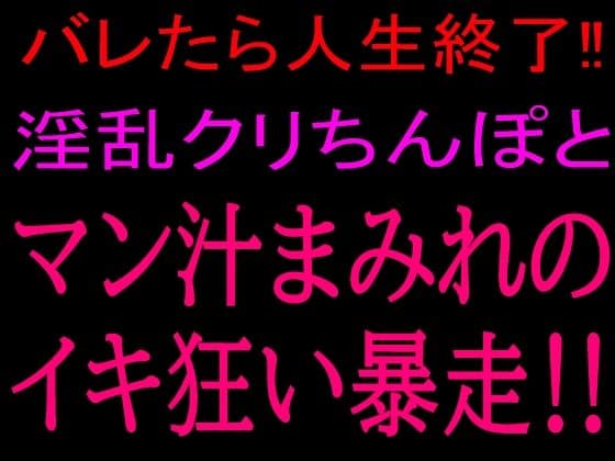 バレたら人生終了！！淫乱クリちんぽとマン汁まみれのイキ狂い暴走！！