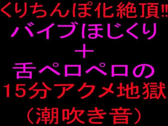 クリちんぽ化絶頂！！バイブほじくり＋舌ペロペロの15分アクメ地獄、潮吹き音