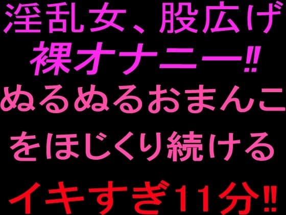 淫乱女、股広げ裸オナニー！！ぬるぬるおまんこをほじくり続けるイキすぎ11分！！