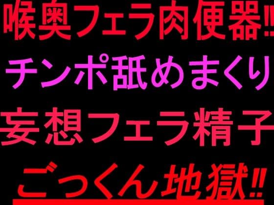 喉奥フェラ肉便器！！チンポ舐めまくり妄想フェラ精子ごっくん地獄！！