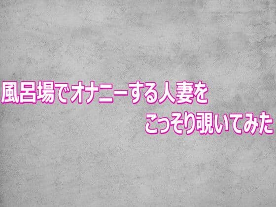 風呂場でオナニーする人妻をこっそり覗いてみた