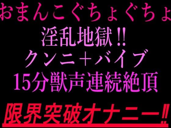 おまんこぐちょぐちょ淫乱地獄！！クンニ＋バイブ15分獣声連続絶頂！！限界突破オナニー！！