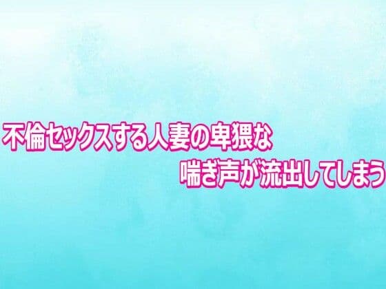 不倫セックスする人妻の卑猥な喘ぎ声が流出してしまう