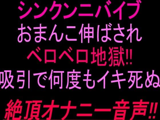 シンクンニバイブおまんこ伸ばされベロベロ地獄！！吸引で何度もイキ死ぬ絶頂オナニー音声！！