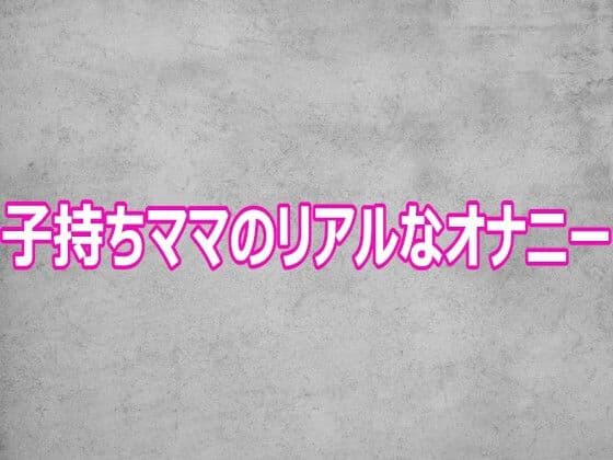 子持ちママのリアルなオナニー