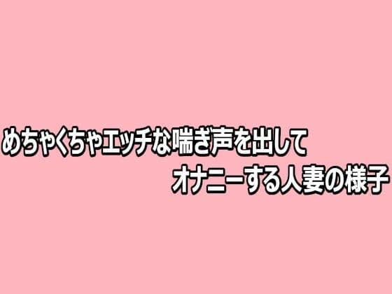 めちゃくちゃエッチな喘ぎ声を出してオナニーする人妻の様子
