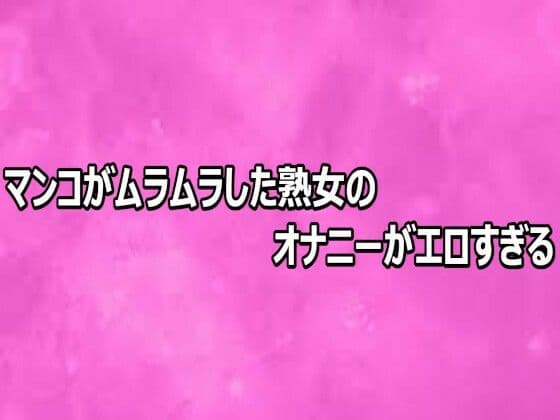 マンコがムラムラした熟女のオナニーがエロすぎる