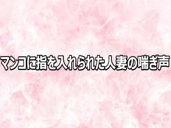 マンコに指を入れられた人妻の喘ぎ声