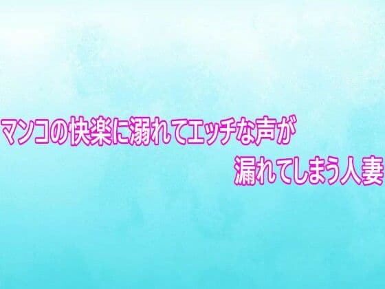 マンコの快楽に溺れてエッチな声が漏れてしまう人妻