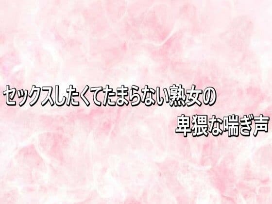 セックスしたくてたまらない熟女の卑猥な喘ぎ声