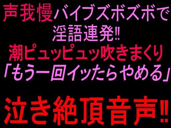 声我慢バイブズボズボで淫語連発！！潮ピュッピュッ吹きまくり「もう一回イッたらやめる」泣き絶頂音声！！