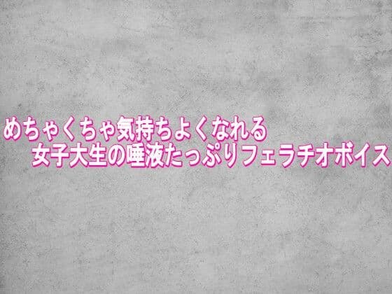 めちゃくちゃ気持ちよくなれる女子大生の唾液たっぷりフェラチオボイス