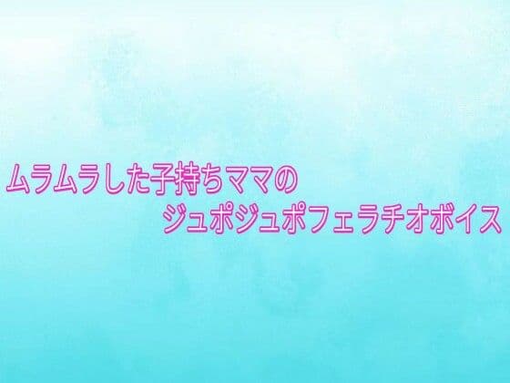 ムラムラした子持ちママのジュポジュポフェラチオボイス