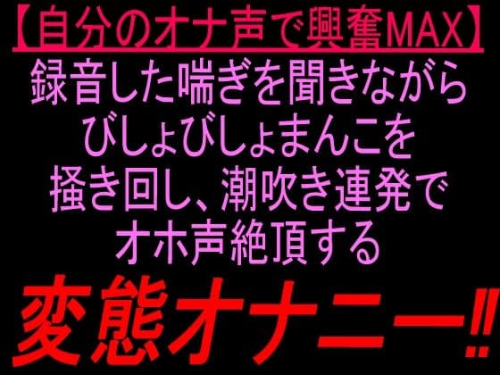 自分のオナ声で興奮MAX録音した喘ぎを聞きながらびしょびしょまんこを掻き回し、潮吹き連発でオホ声絶頂する変態オナニー！！