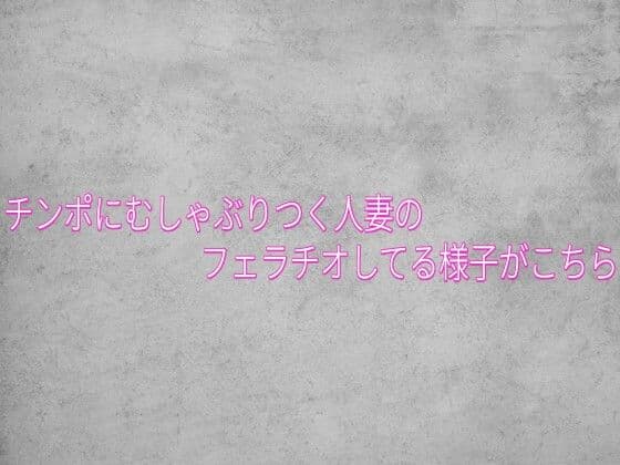 チンポにむしゃぶりつく人妻のフェラチオしてる様子がこちら