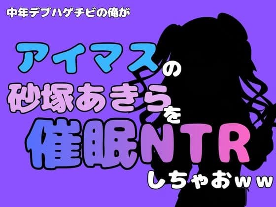 中年デブハゲチビの俺が『アイマス』の砂塚あきらを催●NTRしちゃおww