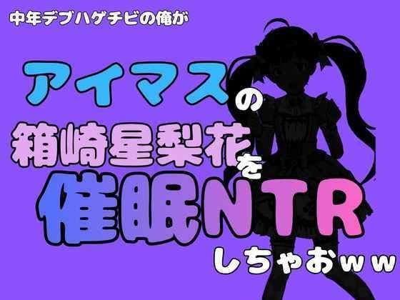 中年デブハゲチビの俺が『アイマス』の箱崎星梨花を催●NTRしちゃおww