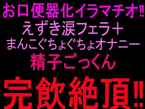 お口便器化イラマチオ!!えずき涙フェラ+まんこぐちょぐちょオナニー!!精子ごっくん完飲絶頂!!