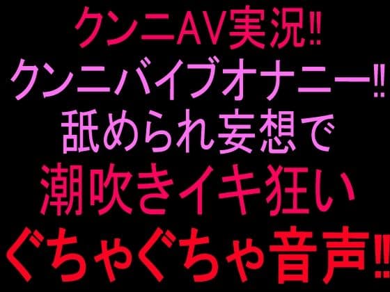 クンニAV実況!!クンニバイブオナニー!!舐められ妄想で潮吹きイキ狂いぐちゃぐちゃ音声!!
