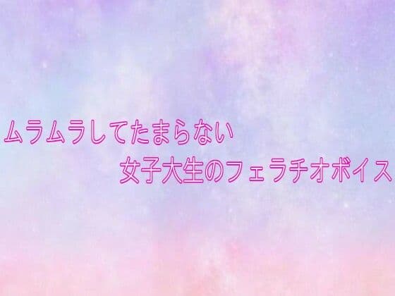 ムラムラしてたまらない女子大生のフェラチオボイス
